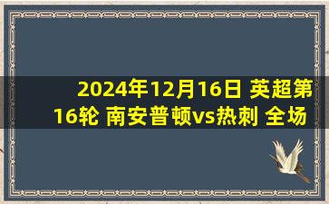 2024年12月16日 英超第16轮 南安普顿vs热刺 全场录像